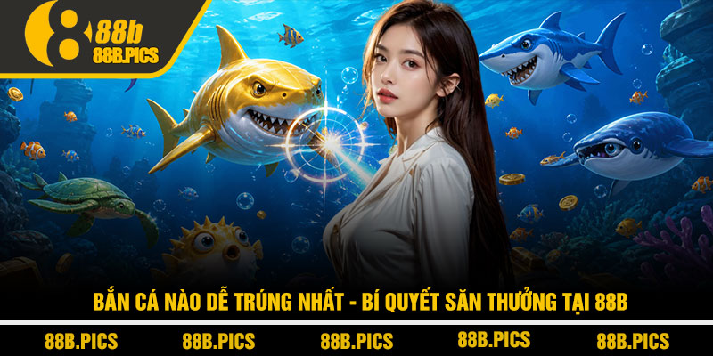 Bắn cá nào dễ trúng nhất - Bí quyết săn thưởng tại 88B 5 Bắn cá nào dễ trúng nhất - Bí quyết săn thưởng tại 88B