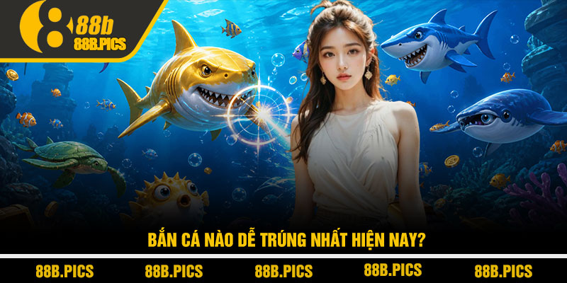 Bắn cá nào dễ trúng nhất - Bí quyết săn thưởng tại 88B 2 Bắn cá nào dễ trúng nhất hiện nay?