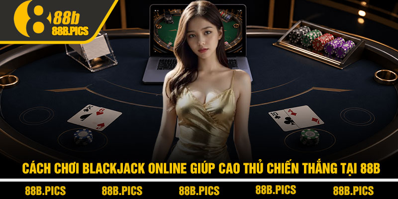 Cách chơi blackjack online - Bí kíp thắng bền tại 88B 4 Cách chơi blackjack online giúp cao thủ chiến thắng tại 88B
