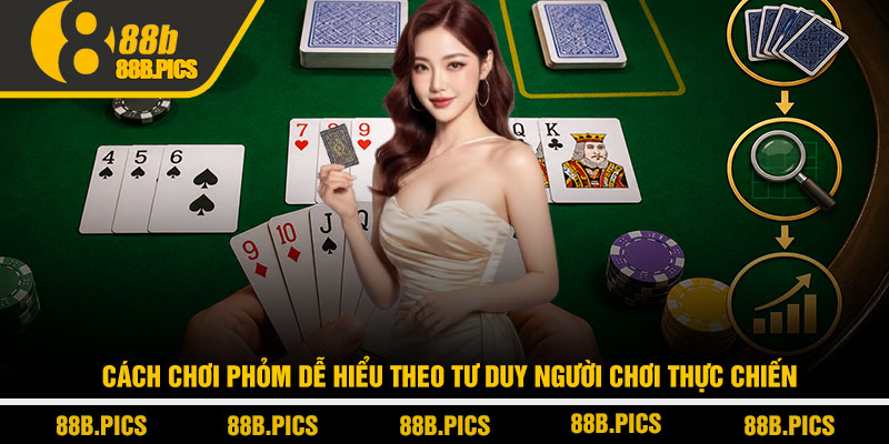 Cách chơi phỏm dễ hiểu - Chiến thuật thắng nhanh tại 88B 3 Cách chơi phỏm dễ hiểu theo tư duy người chơi thực chiến