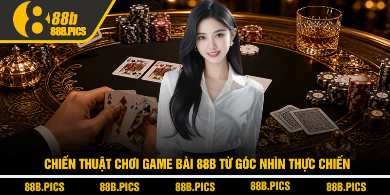 Game bài 88B - Sân chơi bài đổi thưởng đẳng cấp 4 Chiến thuật chơi Game bài 88B từ góc nhìn thực chiến