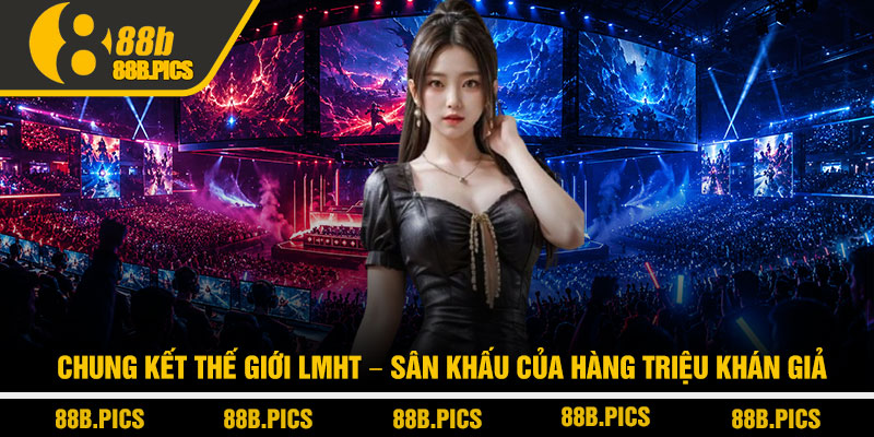 Giải đấu Esports lớn nhất thế giới - Quy mô đỉnh cao tại 88B 3 Chung kết thế giới LMHT – Sân khấu của hàng triệu khán giả