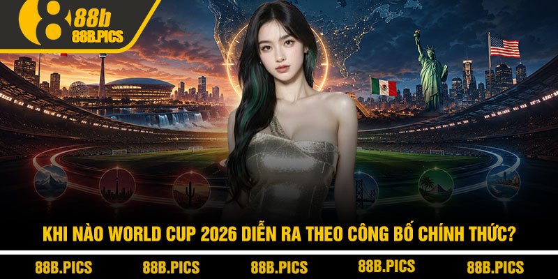 Khi nào World Cup 2026 diễn ra? Mốc thời gian chính thức 2 Khi nào World Cup 2026 diễn ra theo công bố chính thức?