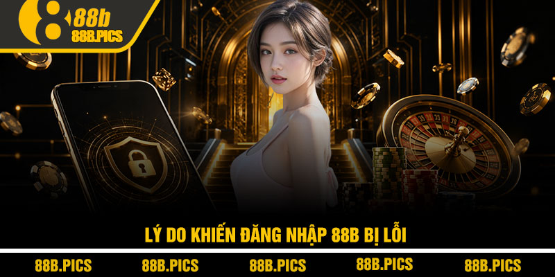 Đăng nhập 88B – Link mới, vào nhanh không lỗi 3 Lý do khiến đăng nhập 88B bị lỗi