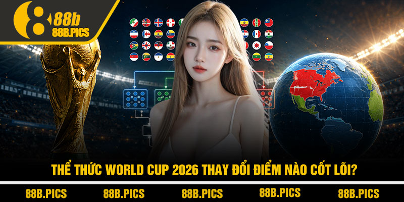 Thể thức World Cup 2026 - Luật mới thay đổi cuộc chơi 2 Thể thức World Cup 2026 thay đổi điểm nào cốt lõi?